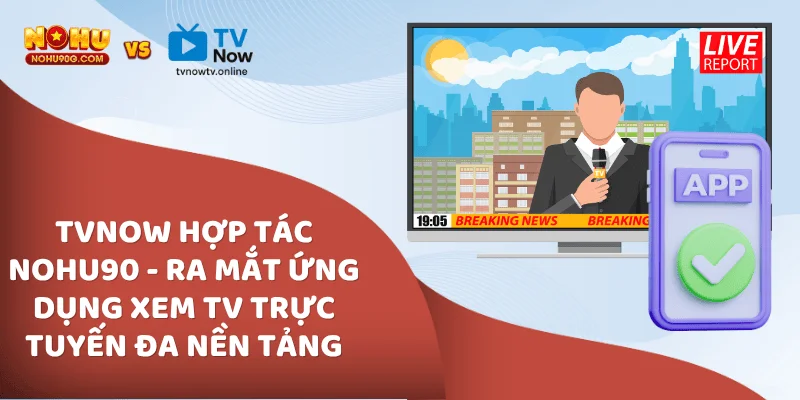 TVNow hợp tác Nohu90 – Ra mắt ứng dụng xem TV trực tuyến đa nền tảng